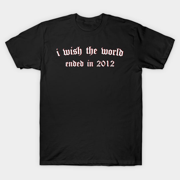 i wish the world ended in 2012 (white) T-Shirt by Graograman